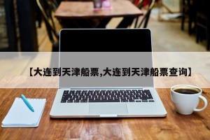 【大连到天津船票,大连到天津船票查询】