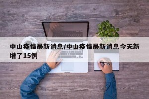 中山疫情最新消息/中山疫情最新消息今天新增了15例