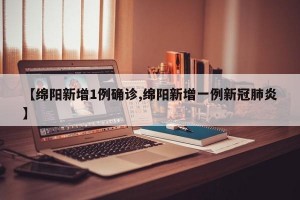 【绵阳新增1例确诊,绵阳新增一例新冠肺炎】