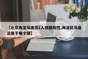 【北京海淀马连洼1人核酸阳性,海淀区马连洼属于哪个镇】
