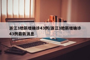 浙江3地新增确诊43例/浙江3地新增确诊43例最新消息
