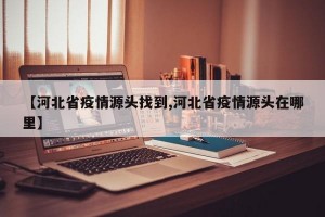 【河北省疫情源头找到,河北省疫情源头在哪里】