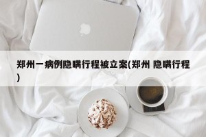郑州一病例隐瞒行程被立案(郑州 隐瞒行程)