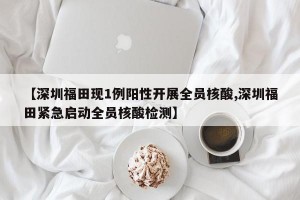 【深圳福田现1例阳性开展全员核酸,深圳福田紧急启动全员核酸检测】