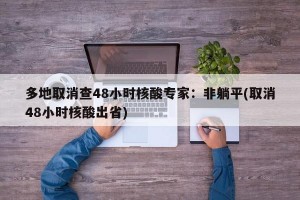 多地取消查48小时核酸专家：非躺平(取消48小时核酸出省)