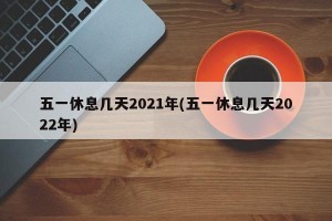 五一休息几天2021年(五一休息几天2022年)
