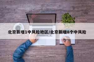北京新增1中风险地区/北京新增8个中风险