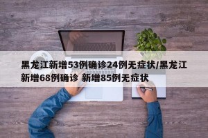 黑龙江新增53例确诊24例无症状/黑龙江新增68例确诊 新增85例无症状