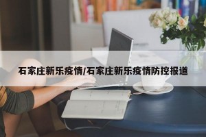 石家庄新乐疫情/石家庄新乐疫情防控报道