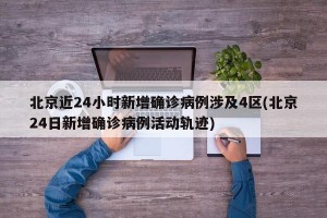 北京近24小时新增确诊病例涉及4区(北京24日新增确诊病例活动轨迹)
