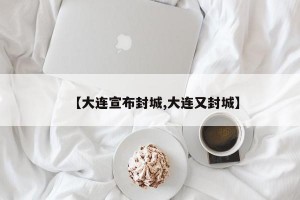 【大连宣布封城,大连又封城】