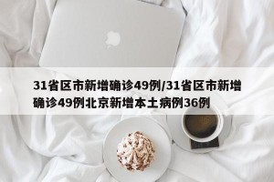 31省区市新增确诊49例/31省区市新增确诊49例北京新增本土病例36例