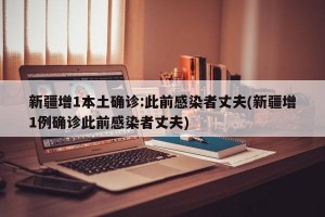 新疆增1本土确诊:此前感染者丈夫(新疆增1例确诊此前感染者丈夫)
