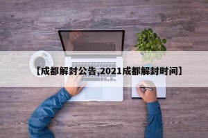 【成都解封公告,2021成都解封时间】
