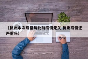【杭州本次疫情与此前疫情无关,杭州疫情还严重吗】