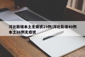 河北新增本土无症状19例/河北新增40例本土26例无症状