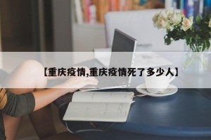 【重庆疫情,重庆疫情死了多少人】