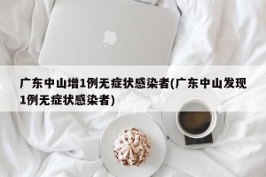 广东中山增1例无症状感染者(广东中山发现1例无症状感染者)