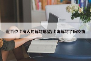 近百位上海人的解封愿望/上海解封了吗疫情
