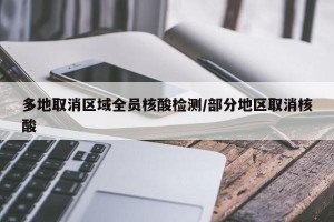 多地取消区域全员核酸检测/部分地区取消核酸