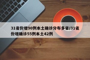 31省份增90例本土确诊分布多省/31省份增确诊55例本土42例