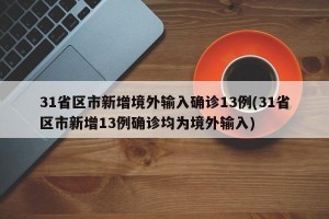 31省区市新增境外输入确诊13例(31省区市新增13例确诊均为境外输入)