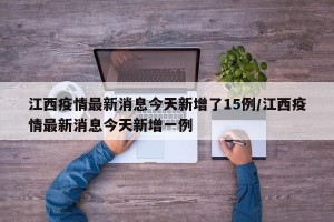 江西疫情最新消息今天新增了15例/江西疫情最新消息今天新增一例