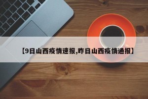 【9日山西疫情速报,昨日山西疫情通报】