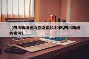 【四川新增省内感染者1130例,四川新增的病例】