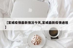 【宣威疫情最新情况今天,宣威最新疫情通报】