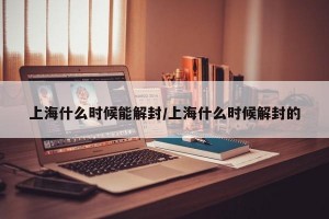 上海什么时候能解封/上海什么时候解封的