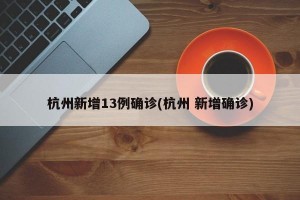 杭州新增13例确诊(杭州 新增确诊)