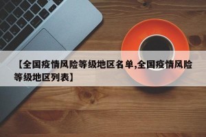 【全国疫情风险等级地区名单,全国疫情风险等级地区列表】