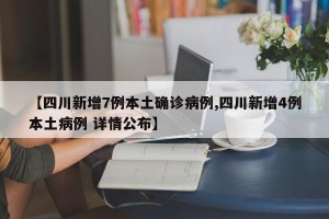 【四川新增7例本土确诊病例,四川新增4例本土病例 详情公布】
