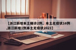 【浙江新增本土确诊2例、本土无症状16例,浙江新增1例本土无症状2021】