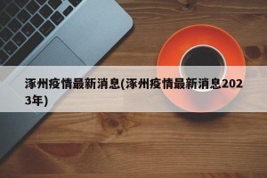 涿州疫情最新消息(涿州疫情最新消息2023年)