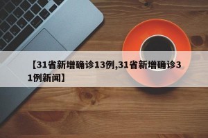 【31省新增确诊13例,31省新增确诊31例新闻】