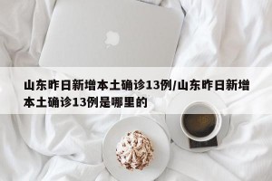 山东昨日新增本土确诊13例/山东昨日新增本土确诊13例是哪里的