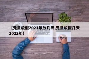 【元旦放假2021年放几天,元旦放假几天2022年】