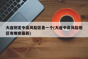 大连划定中高风险区各一个(大连中高风险地区有哪些最新)