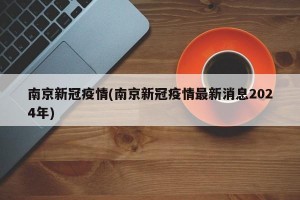 南京新冠疫情(南京新冠疫情最新消息2024年)