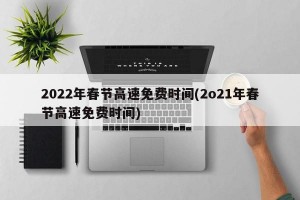 2022年春节高速免费时间(2o21年春节高速免费时间)