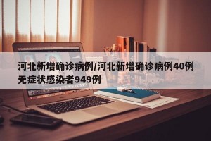 河北新增确诊病例/河北新增确诊病例40例无症状感染者949例