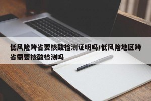 低风险跨省要核酸检测证明吗/低风险地区跨省需要核酸检测吗