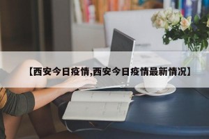 【西安今日疫情,西安今日疫情最新情况】