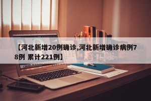 【河北新增20例确诊,河北新增确诊病例78例 累计221例】
