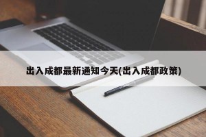 出入成都最新通知今天(出入成都政策)