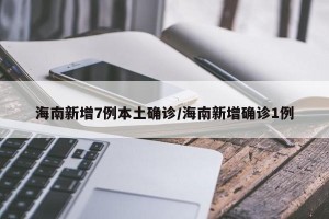 海南新增7例本土确诊/海南新增确诊1例