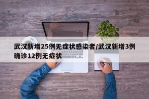 武汉新增25例无症状感染者/武汉新增3例确诊12例无症状
