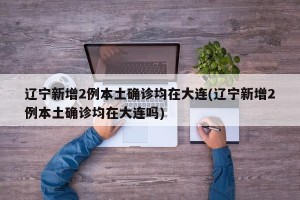 辽宁新增2例本土确诊均在大连(辽宁新增2例本土确诊均在大连吗)